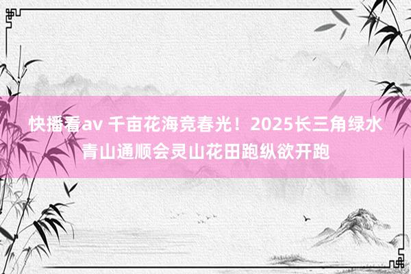 快播看av 千亩花海竞春光！2025长三角绿水青山通顺会灵山花田跑纵欲开跑