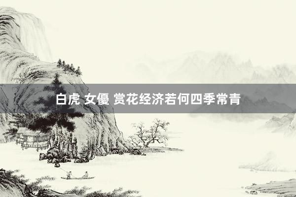 白虎 女優 赏花经济若何四季常青