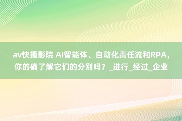 av快播影院 AI智能体、自动化责任流和RPA，你的确了解它们的分别吗？_进行_经过_企业