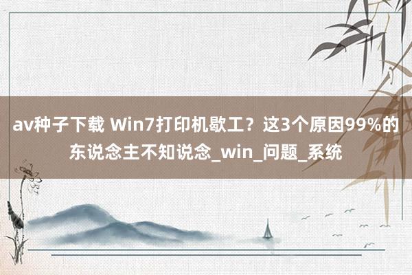av种子下载 Win7打印机歇工？这3个原因99%的东说念主不知说念_win_问题_系统