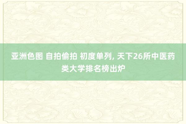 亚洲色图 自拍偷拍 初度单列, 天下26所中医药类大学排名榜出炉