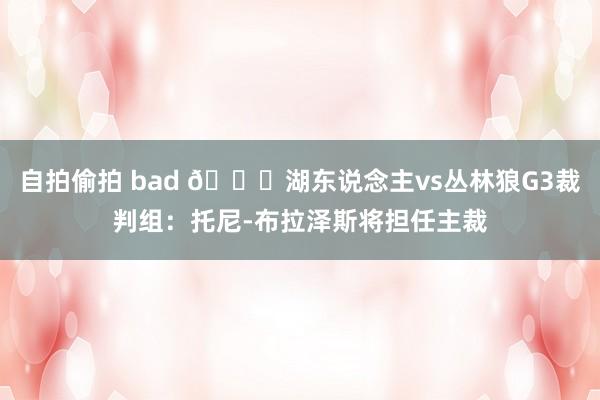 自拍偷拍 bad 👀湖东说念主vs丛林狼G3裁判组：托尼-布拉泽斯将担任主裁