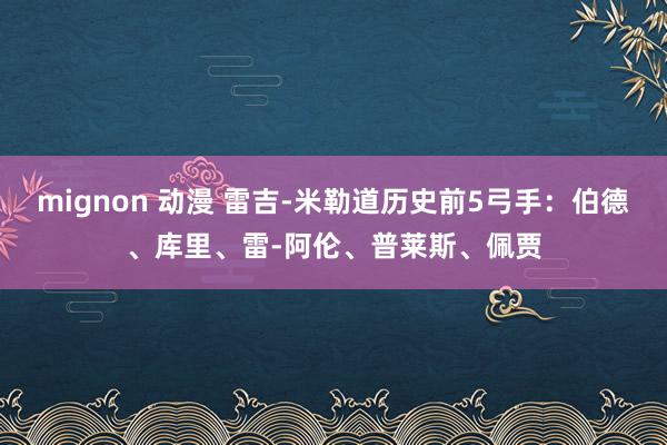 mignon 动漫 雷吉-米勒道历史前5弓手：伯德、库里、雷-阿伦、普莱斯、佩贾