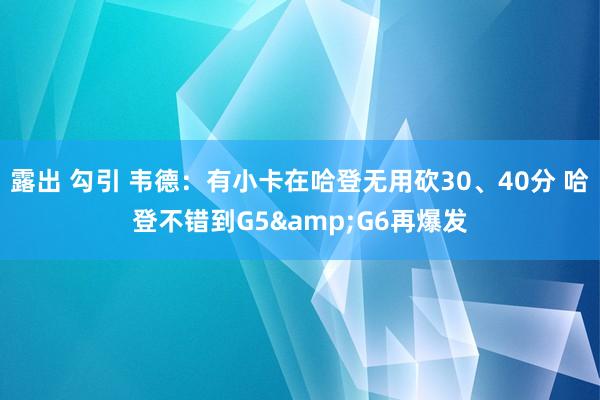 露出 勾引 韦德：有小卡在哈登无用砍30、40分 哈登不错到G5&G6再爆发
