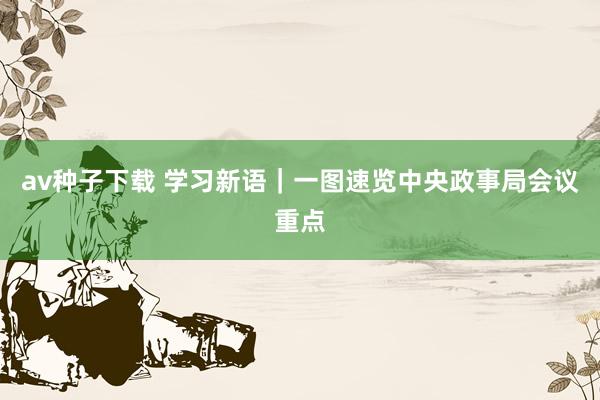 av种子下载 学习新语｜一图速览中央政事局会议重点