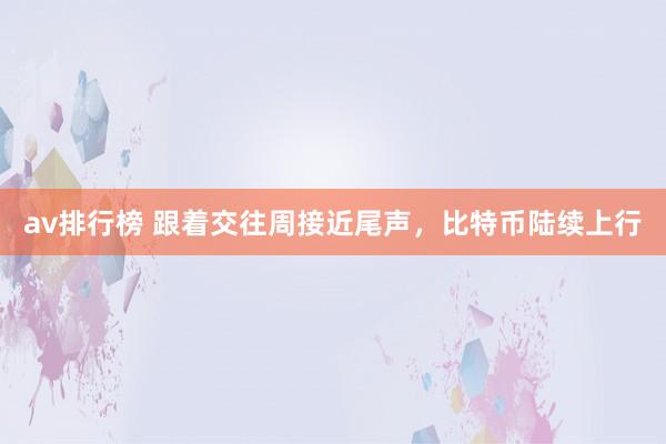 av排行榜 跟着交往周接近尾声，比特币陆续上行